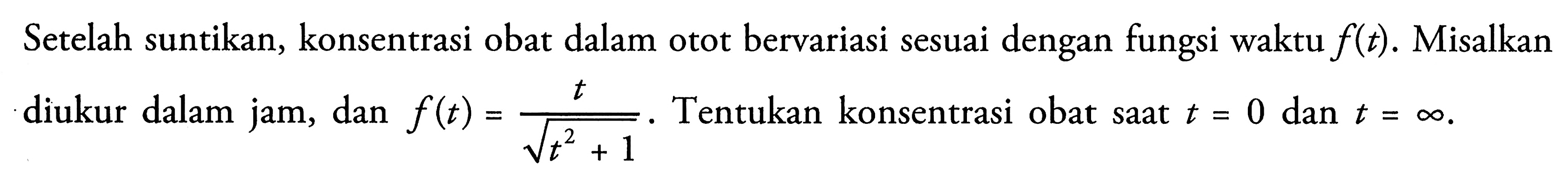 Setelah suntikan, konsentrasi obat dalam otot bervariasi sesuai dengan fungsi waktu f(t). Misalkan diukur dalam jam, dan f(t)=1/akar(t^2+1). Tentukan konsentrasi obat saat t=0 dan t=tak hingga.