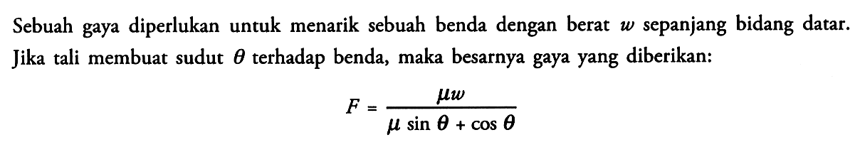 Sebuah gaya diperlukan untuk menarik sebuah benda dengan berat w sepanjang bidang datar.Jika tali membuat sudut theta terhadap benda, maka besarnya gaya yang diberikan: F= mu w/(mu sin theta+cos theta)