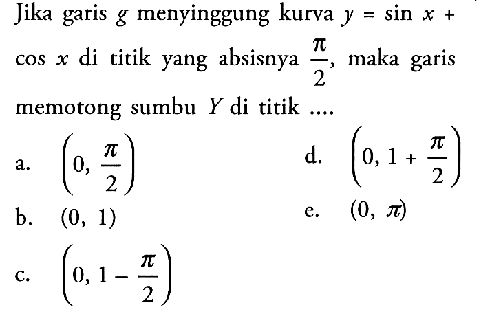 Jika garis  g  menyinggung kurva  y=sin x+cos x  di titik yang absisnya  pi/2 , maka garis memotong sumbu  Y  di titik ....a.  (0, pi/2) d.  (0,1+pi/2) b.  (0,1) e.  (0, pi) c.  (0,1-pi/2) 