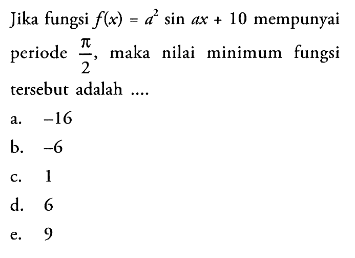 Jika fungsi f(x)=a^2 sin ax + 10 mempunyai periode pi/2 maka nilai minimum fungsi tersebut adalah ...