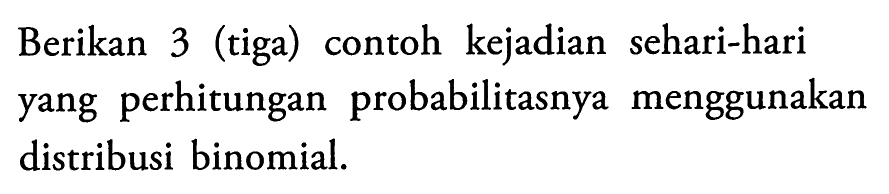 Berikan 3 (tiga) contoh kejadian sehari-hari yang perhitungan probabilitasnya menggunakan distribusi binomial.