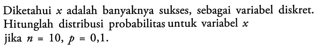 Diketahui x adalah banyaknya sukses, sebagai variabel diskret. Hitunglah distribusi probabilitas untuk variabel  x  jika n = 10, p = 0,1.