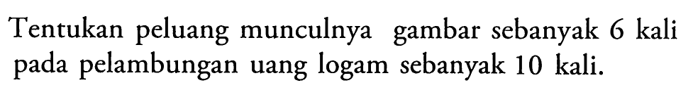 Tentukan peluang munculnya gambar sebanyak 6 kali pada pelambungan uang logam sebanyak 10 kali. 