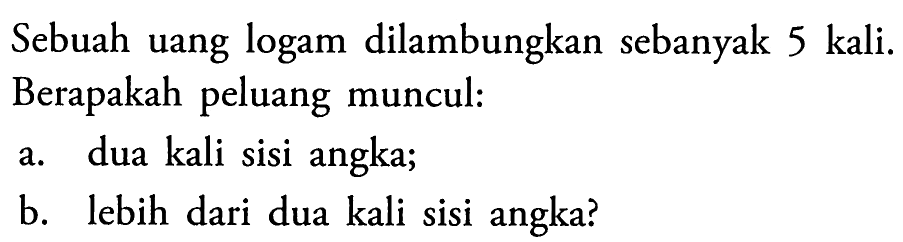 Sebuah uang logam dilambungkan sebanyak 5 kali. Berapakah peluang muncul: 
a. dua kali sisi angka; 
b. lebih dari dua kali sisi angka?