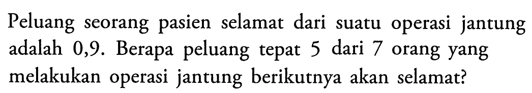 Peluang seorang pasien selamat dari suatu operasi jantung adalah 0,9. Berapa peluang tepat 5 dari 7 orang yang melakukan operasi jantung berikutnya akan selamat?