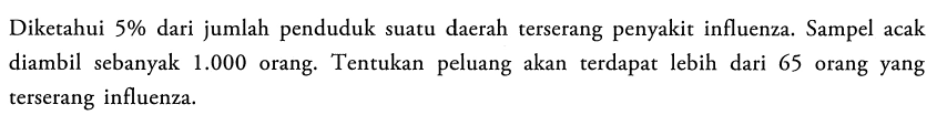 Diketahui 5% dari jumlah penduduk suatu daerah terserang penyakit influenza. Sampel acak diambil sebanyak  1.000  orang. Tentukan peluang akan terdapat lebih dari 65 orang yang terserang influenza. 