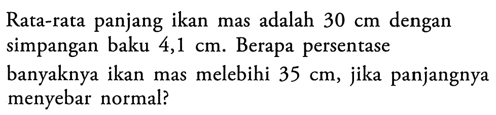 Rata-rata panjang ikan mas adalah 30 cm dengan simpangan baku 4,1 cm. Berapa persentase banyaknya ikan mas melebihi 35 cm, jika panjangnya menyebar normal? 