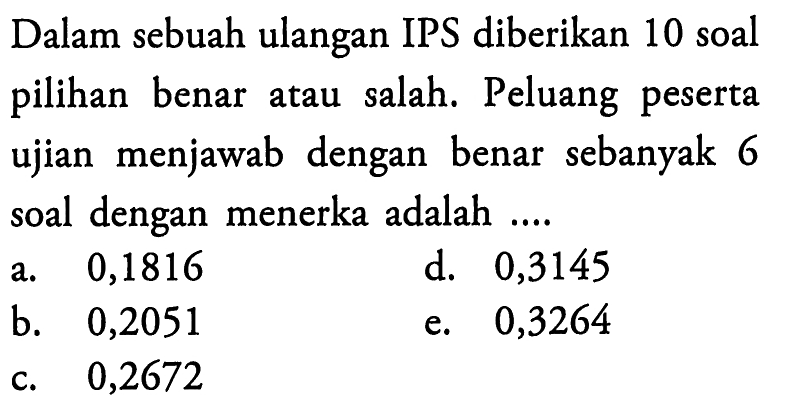 Dalam sebuah ulangan IPS diberikan 10 soal pilihan  benar atau salah. Peluang peserta ujian menjawab dengan benar sebanyak 6 soal dengan menerka adalah ....