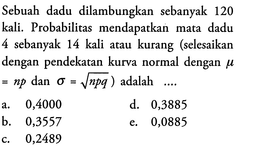 Sebuah dadu dilambungkan sebanyak 120 kali. Probabilitas mendapatkan mata dadu 4 sebanyak 14 kali atau kurang (selesaikan dengan pendekatan kurva normal dengan  miu=np dan  sigma=akar(npq) adalah ....