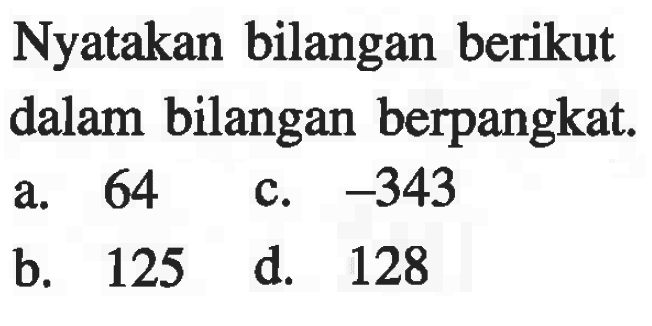 Nyatakan bilangan berikut dalam bilangan berpangkat. a. 64 c. -343 b. 125 d. 128