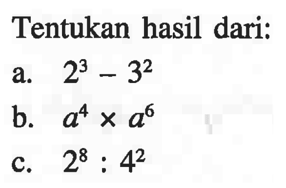 Tentukan hasil dari: a. 2^3 - 3^2 b. a^4 x a^6 c. 2^8 : 4^2