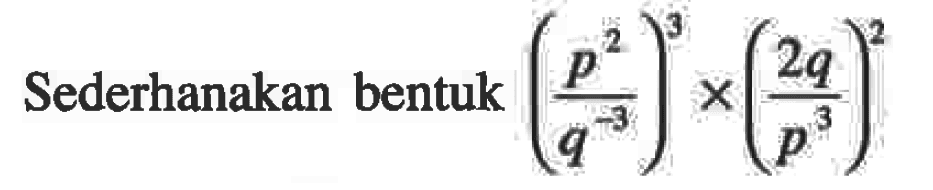 Sederhanakan bentuk (p^2 / q^-3)^3 x (2q / p^3)^2