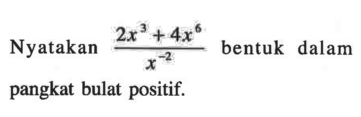 Nyatakan (2x^3 + 4x^6)/(x^(-2)) bentuk dalam pangkat bulat positif.