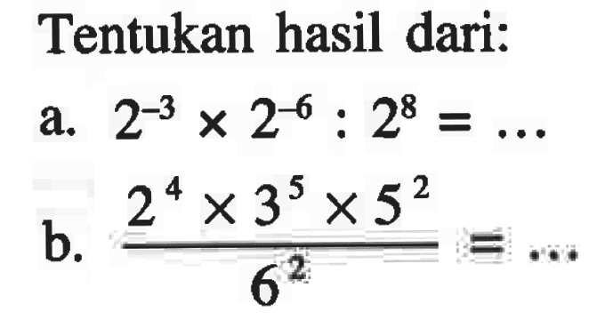 Tentukan hasil dari: a. 2^-3 x 2^-6 : 2^8 =... b. (2^4 x 3^5 x 5^2)/6^2 = ...