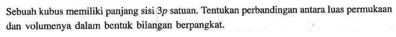 Sebuah kubus memiliki panjang sisi 3p satuan. Tentukan perbandingan antara luas permukaan dan volumenya dalam bentuk bilangan berpangkat: