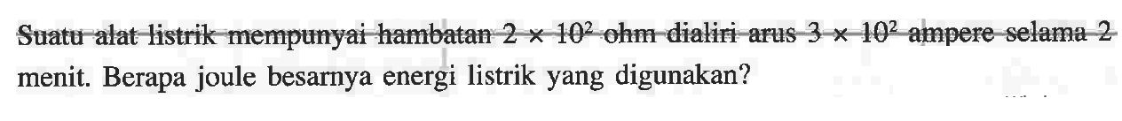 Suatu alat listrik mempunyai hambatan 2 x 10^2 ohm dialiri arus 3 x 10^2 ampere selama 2 menit. Berapa joule besarnya energi listrik yang digunakan?