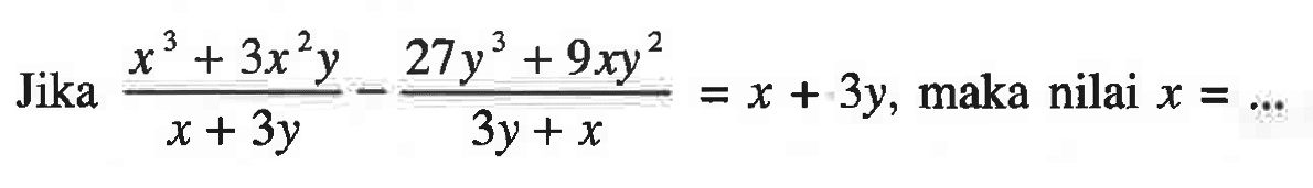 Jika (x^3 + 3 x^2 y)/(x + 3y) - (27 y^3 + 9x y^2)/(3y + x) = x + 3y, maka nilai x = ...