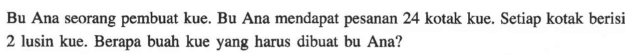 Bu Ana seorang pembuat kue. Bu Ana mendapat pesanan 24 kotak kue  Setiap kotak berisi 2 lusin kue. Berapa buah kue yang harus dibuat bu Ana?