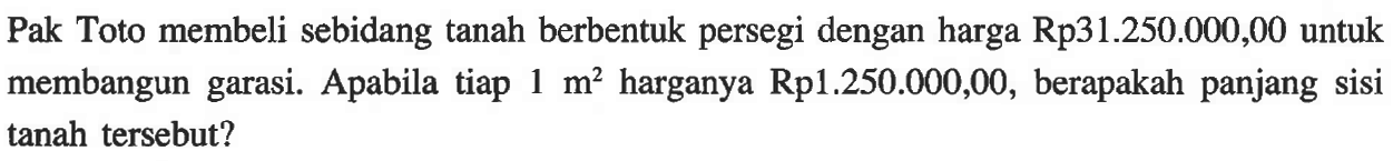 Pak Toto membeli sebidang tanah berbentuk persegi dengan harga Rp31.250.000,00 untuk membangun garasi. Apabila tiap 1 m^2  harganya Rp1.250.000,00, berapakah panjang sisi 1 tanah tersebut?