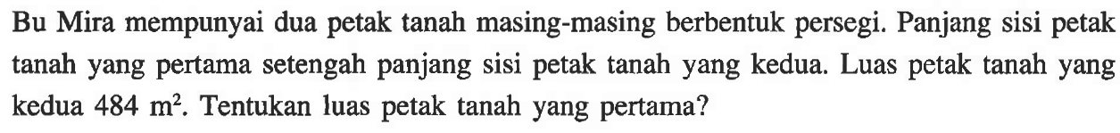 Bu Mira mempunyai dua petak tanah masing-masing berbentuk persegi. Panjang sisi petak tanah yang pertama setengah panjang sisi petak tanah yang kedua.  Luas petak tanah yang kedua 484 m^2. Tentukan luas petak tanah yang pertama?