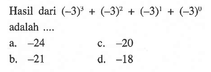 Hasil dari (-3)^3 + (-3)^2 + (-3)^1 + (-3)^0 adalah 
 a. -24 
 b. -21 
 c. -20
 d. -18