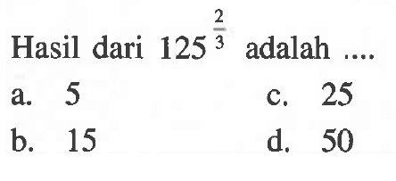 Hasil dari 125^(2/3) adalah... a. 5 c. 25 b. 15 d. 50