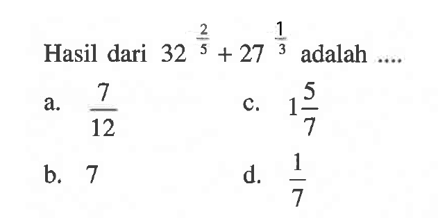 Hasil dari 32^(2/5) + 27^(1/3) adalah... a. 7/12 c. 1 5/7 b. 7 d. 1/7