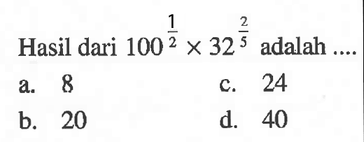 Hasil dari 100^(1/2) x 32^(2/5) adalah ... a. 8 c. 24 b. 20 d. 40