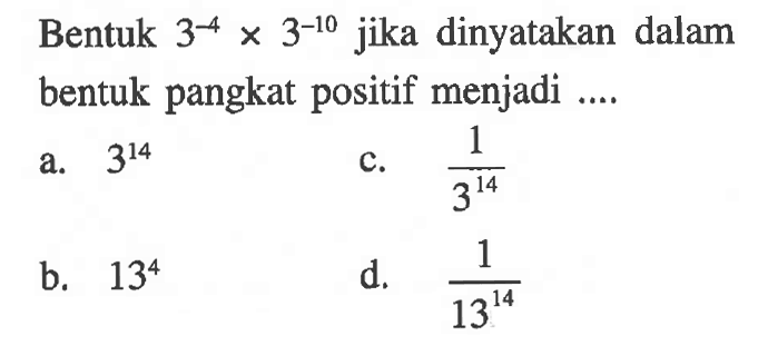 Bentuk 3^-4 x 3^-10 jika dinyatakan dalam bentuk pangkat positif menjadi a. 3^14 1 c. 1/ 3^14 b. 13^4 d. 1/13^14