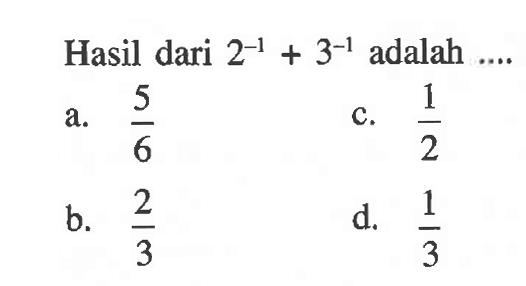 Hasil dari 2^(-1) + 3^(-1) adalah.... a. 5/6 c. 1/2 b. 2/3 d. 1/3