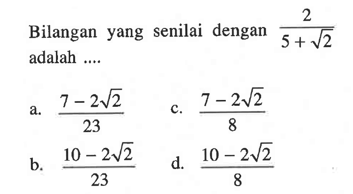 Bilangan yang senilai dengan 2 / ( 5 + akar(2)) adalah ... a. ( 7 - 2 akar(2) ) / 32 c. ( 7 - akar (2) ) / 8 b. ( 10 - 2 akar(2) ) / 23 d. ( 10 - 2 akar(2) ) /8