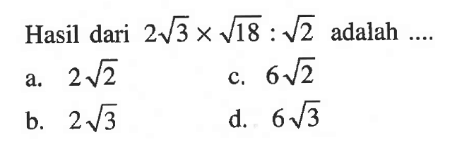 Hasil dari 2 akar(3) x akar(18) : akar(2) adalah... a. 2 akar(2) c. 6 akar(2) b. 2 akar(3) d. 6 akar(3)