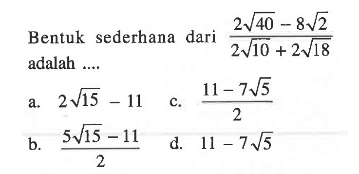 Bentuk sederhana dari 2 akar(40) - 8 akar(2) / 2 akar(10) + 2 akar(18) adalah a. 2akar(15) - 11 c. 11 - 7 akar(5) b. 5 akar(15) - 11 / 2 d. 11 - 7 akar(5)