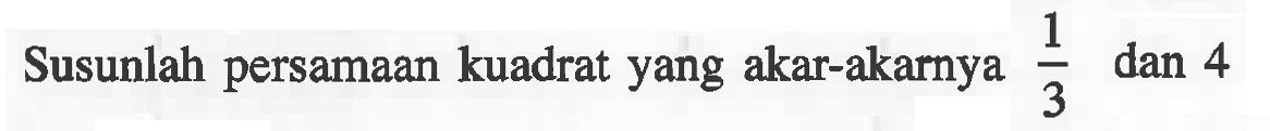 Susunlah persamaan kuadrat yang akar-akarnya 1/3 dan 4