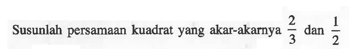 Susunlah persamaan kuadrat yang akar-akarnya dan 2/3 dan 1/2
