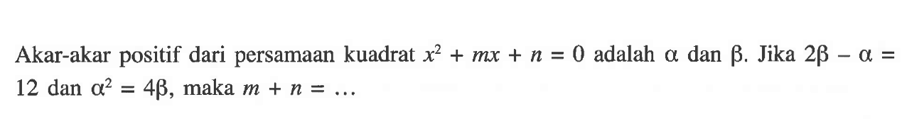 Akar-akar positif dari persamaan kuadrat x^2 + mx + n = 0 adalah alpha dan beta. Jika 2b - a = 12 dan a^2 = 4b, maka m + n = ...