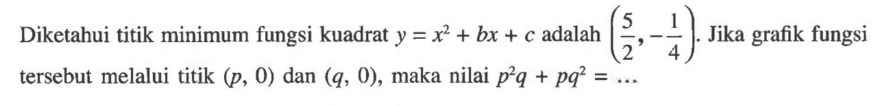 Diketahui titik minimum fungsi kuadrat y = x^2 + bx + c adalah (5/2, 1/4) Jika grafik fungsi tersebut melalui titik (p, 0) dan (9, 0), maka nilai p^2q + pq^2 =