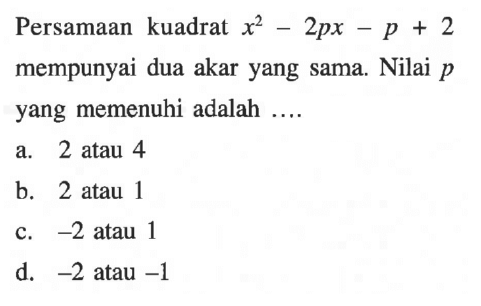 Persamaan kuadrat x^2 - 2px - p + 2 mempunyai dua akar yang sama. Nilai p yang memenuhi adalah....