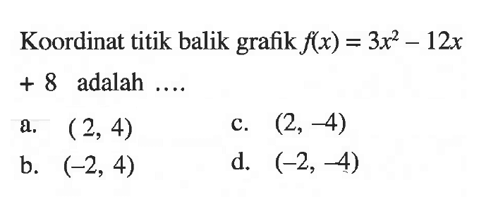 Koordinat titik balik grafik f(x) = 3x^2 - 12x + 8 adalah a. (2, 4) c. (2, -4) b. (-2, 4) d. (-2,-4)