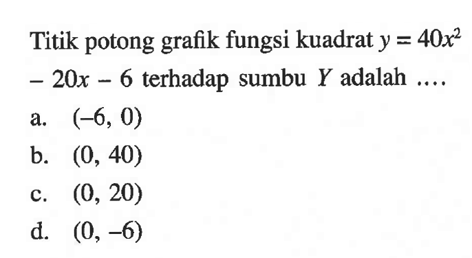 Titik potong grafik fungsi kuadrat y = 40x^2 - 20x - 6 terhadap sumbu Y adalah.... a. (-6, 0) b. (0, 40) c. (0, 20) d. (0, -6)