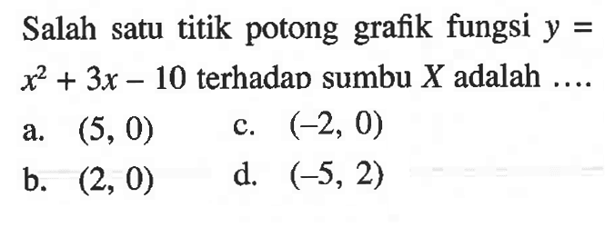 Salah satu titik potong grafik fungsi y = x^2 + 3x - 10 terhadap sumbu X adalah.... a. (5, 0) c. (-2, 0) b. (2, 0) d. (-5, 2)