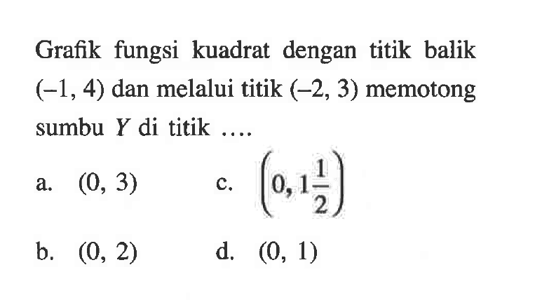 Grafik fungsi kuadrat dengan titik balik (-1, 4) dan melalui titik (-2, 3) memotong sumbu Y di titik... a. (0, 3) b. (0,2) c. (0,1 1/2) d. (0,1)