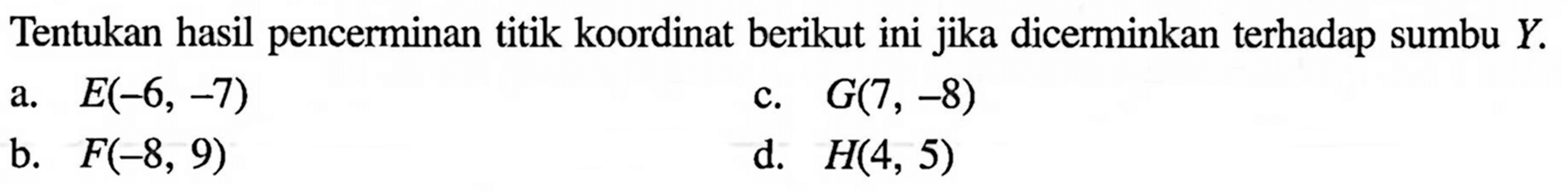 Tentukan hasil pencerminan titik koordinat berikut ini jika dicerminkan terhadap sumbu  Y .a.  E(-6,-7) c.  G(7,-8) b.  F(-8,9) d.  H(4,5) 