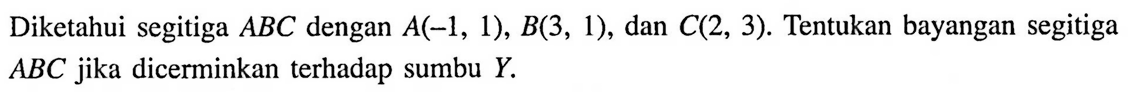 Diketahui segitiga  ABC  dengan  A(-1,1), B(3,1) , dan  C(2,3) .  Tentukan bayangan segitiga  ABC  jika dicerminkan terhadap sumbu  Y .