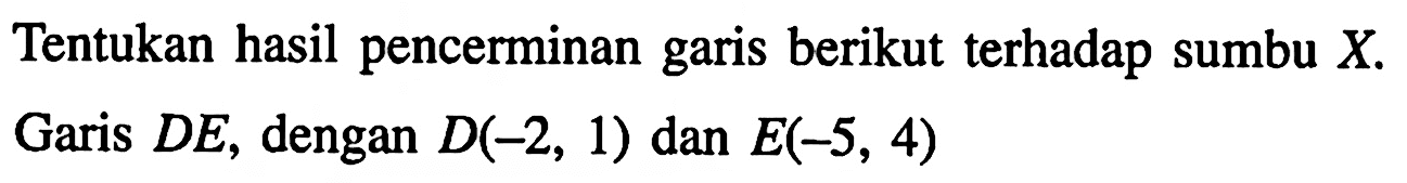 Tentukan hasil pencerminan garis berikut terhadap sumbu X. Garis DE, dengan D(-2,1) dan E(-5,4)