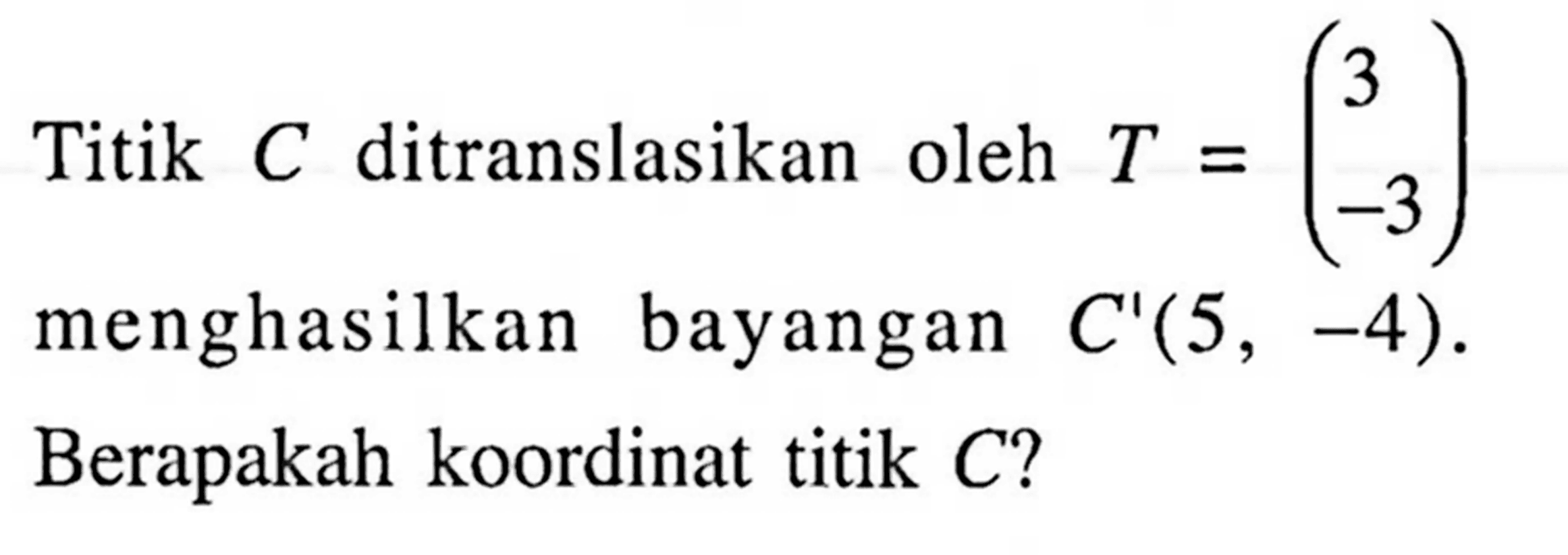 Titik C ditranslasikan oleh T=(3  -3) menghasilkan bayangan C'(5,-4). Berapakah koordinat titik C ? 