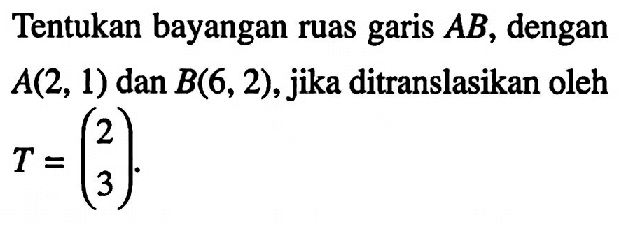 Tentukan bayangan ruas garis  AB , dengan  A(2,1)  dan  B(6,2) , jika ditranslasikan oleh  T=(2  3) 