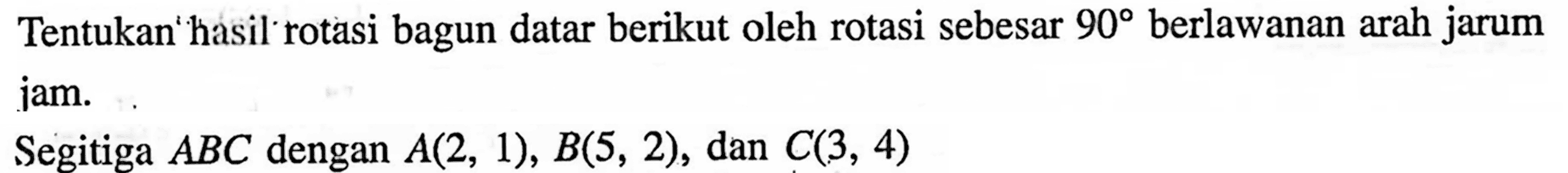 Tentukan hasil rotasi bagun datar berikut oleh rotasi sebesar 90 berlawanan arah jarum jam. Segitiga ABC dengan A(2,1), B(5,2), dan C(3,4)  