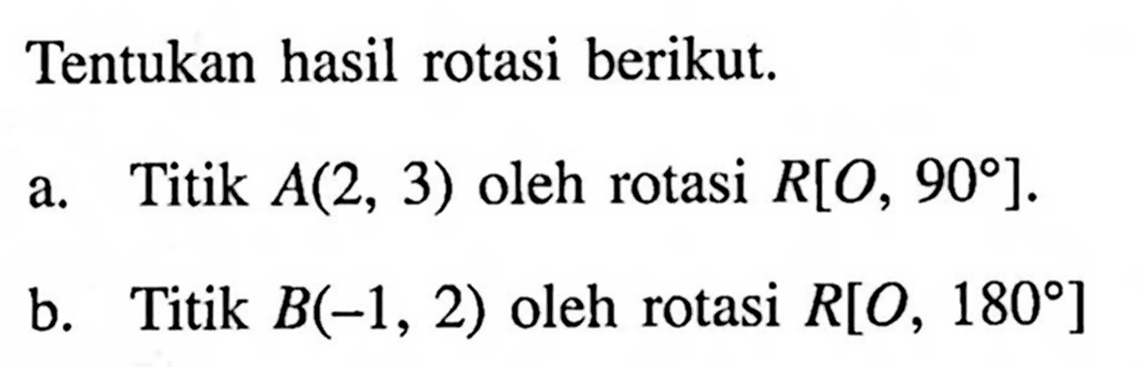 Tentukan hasil rotasi berikut.a. Titik  A(2,3)  oleh rotasi  R[O, 90] .b. Titik  B(-1,2)  oleh rotasi  R[O, 180]