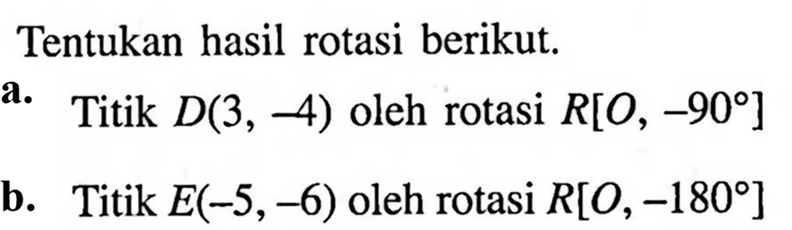 Tentukan hasil rotasi berikut.a. Titik D(3,-4) oleh rotasi R[O,-90] b. Titik E(-5,-6) oleh rotasi R[O,-180]